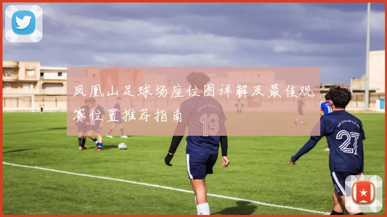凤凰山足球场座位图详解及最佳观赛位置推荐指南