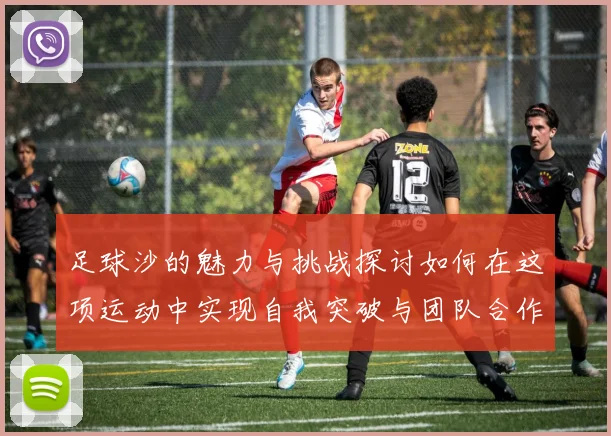 足球沙的魅力与挑战探讨如何在这项运动中实现自我突破与团队合作