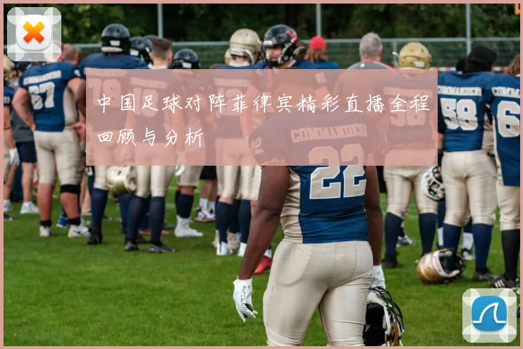 中国足球对阵菲律宾精彩直播全程回顾与分析