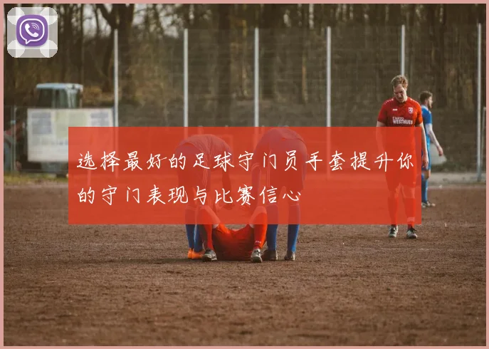 选择最好的足球守门员手套提升你的守门表现与比赛信心