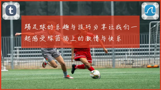 踢足球的乐趣与技巧分享让我们一起感受绿茵场上的激情与快乐