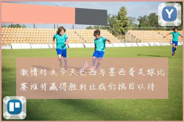 激情对决今天巴西与墨西哥足球比赛谁将赢得胜利让我们拭目以待