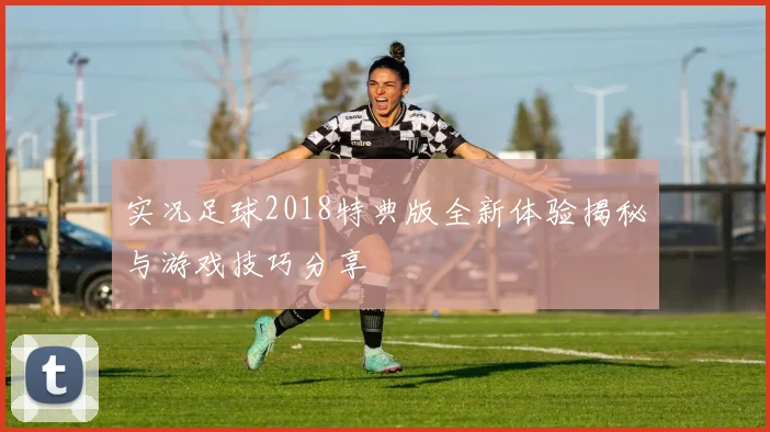 实况足球2018特典版全新体验揭秘与游戏技巧分享