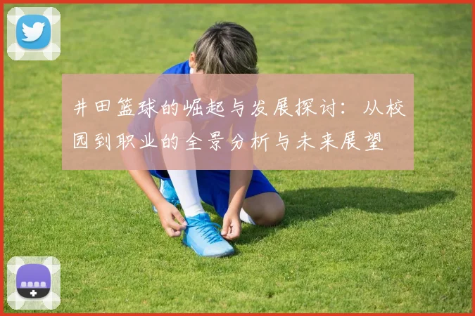 井田篮球的崛起与发展探讨：从校园到职业的全景分析与未来展望