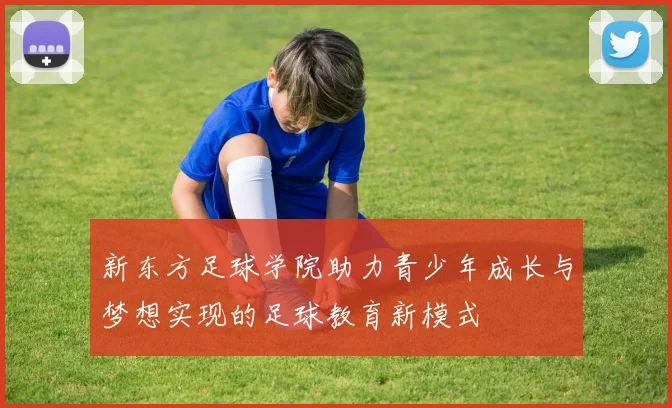 新东方足球学院助力青少年成长与梦想实现的足球教育新模式