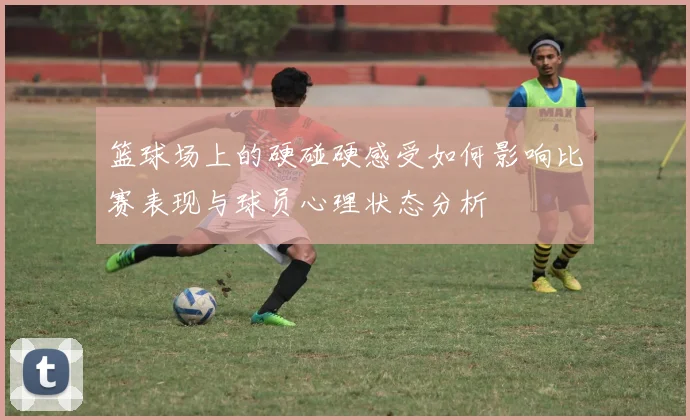 篮球场上的硬碰硬感受如何影响比赛表现与球员心理状态分析