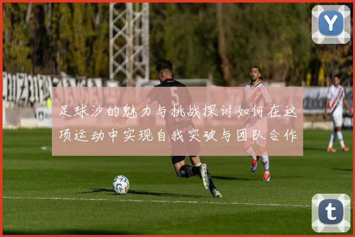足球沙的魅力与挑战探讨如何在这项运动中实现自我突破与团队合作