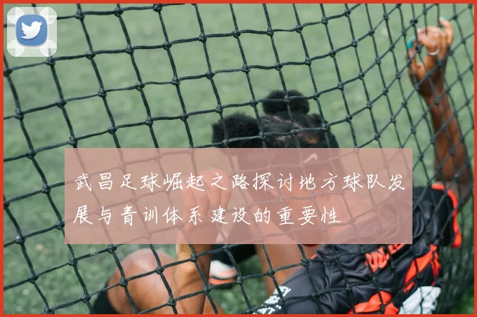 武昌足球崛起之路探讨地方球队发展与青训体系建设的重要性