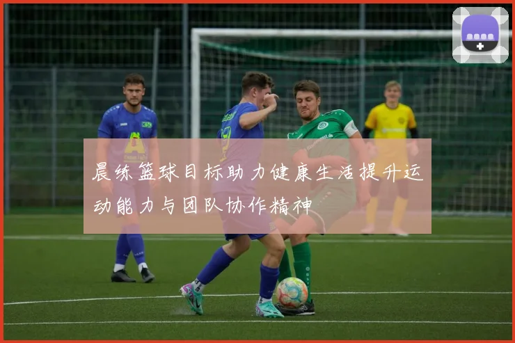 晨练篮球目标助力健康生活提升运动能力与团队协作精神